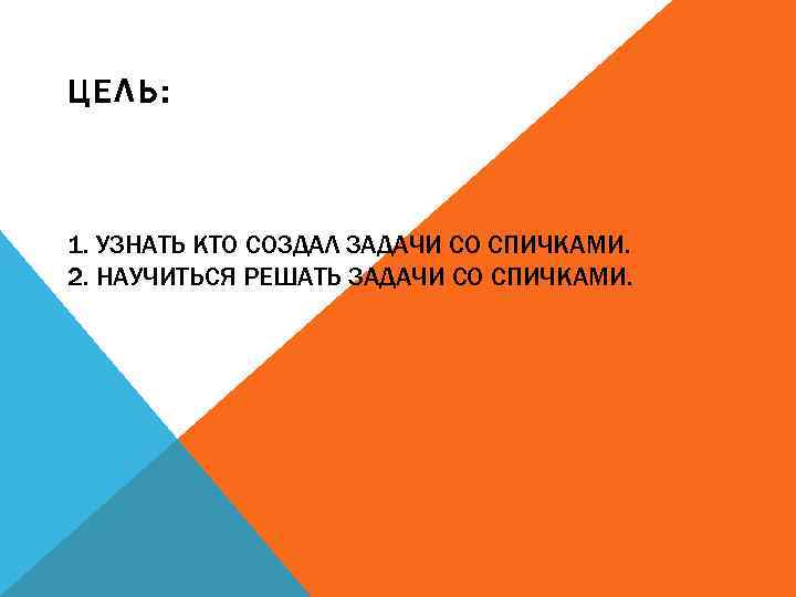 ЦЕЛЬ: 1. УЗНАТЬ КТО СОЗДАЛ ЗАДАЧИ СО СПИЧКАМИ. 2. НАУЧИТЬСЯ РЕШАТЬ ЗАДАЧИ СО СПИЧКАМИ.