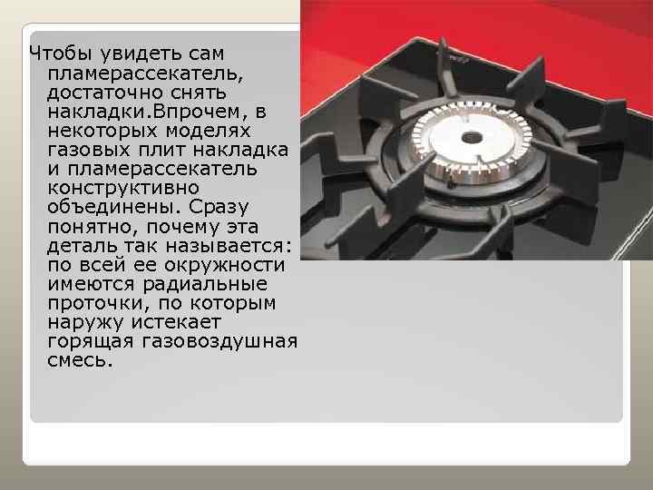 Чтобы увидеть сам пламерассекатель, достаточно снять накладки. Впрочем, в некоторых моделях газовых плит накладка