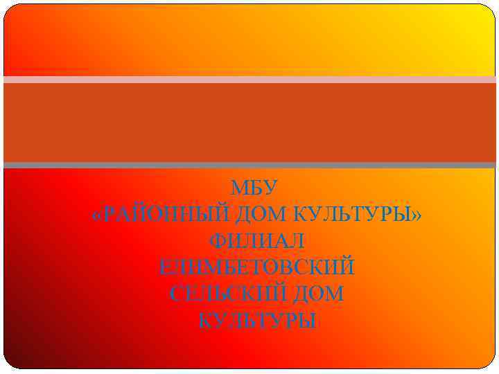 МБУ «РАЙОННЫЙ ДОМ КУЛЬТУРЫ» ФИЛИАЛ ЕЛИМБЕТОВСКИЙ СЕЛЬСКИЙ ДОМ КУЛЬТУРЫ 