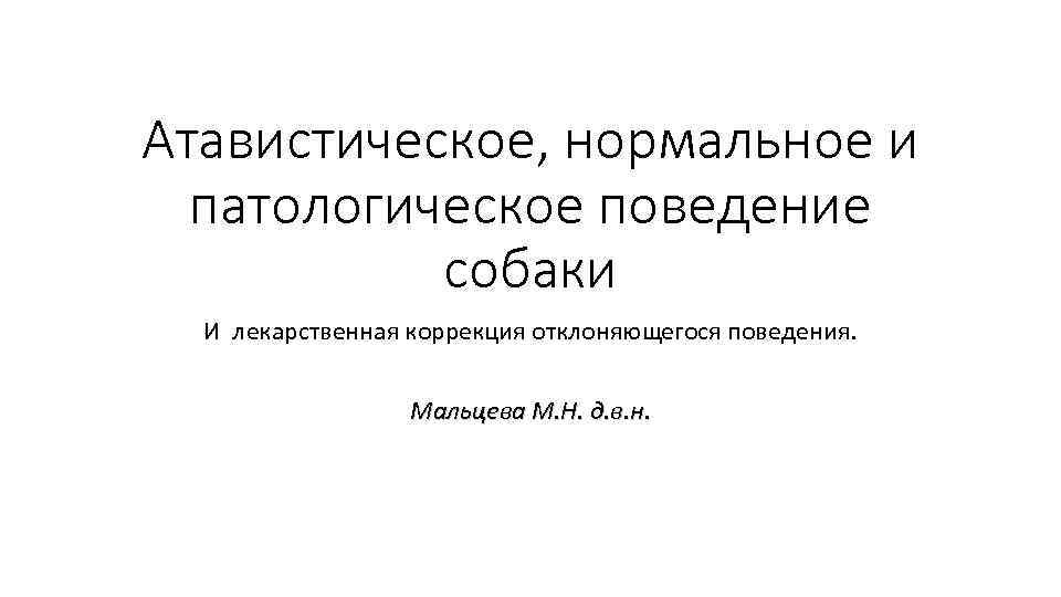 Атавистическое, нормальное и патологическое поведение собаки И лекарственная коррекция отклоняющегося поведения. Мальцева М. Н.