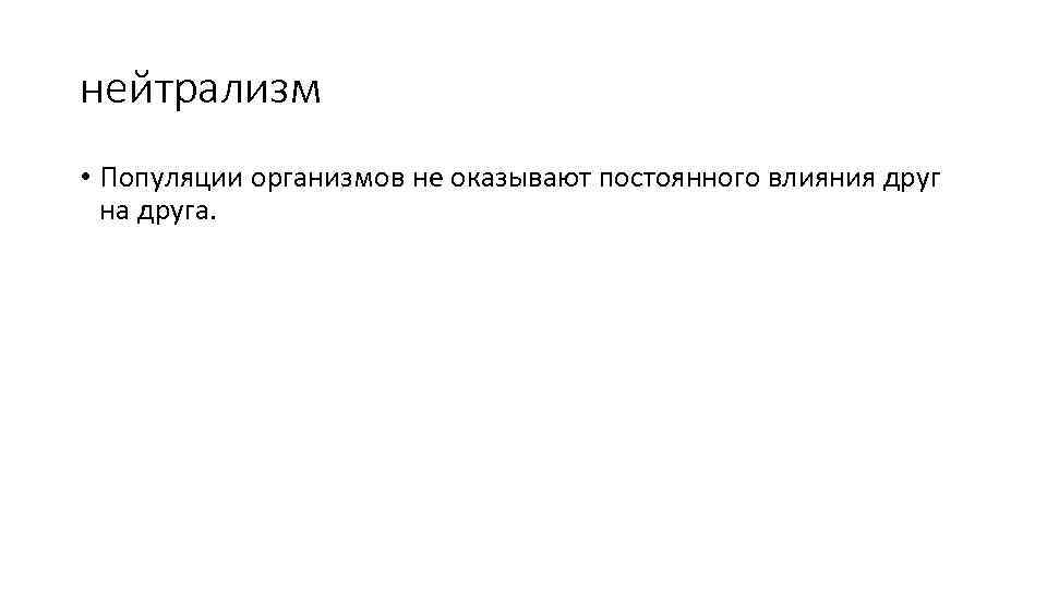 нейтрализм • Популяции организмов не оказывают постоянного влияния друг на друга. 