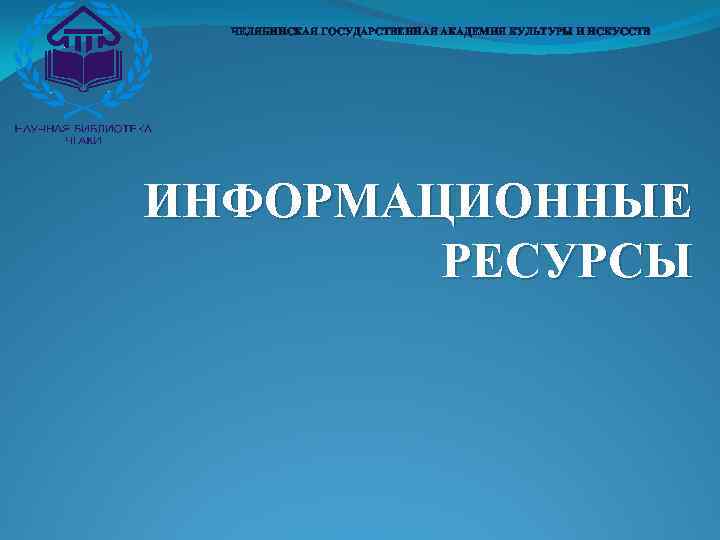 ЧЕЛЯБИНСКАЯ ГОСУДАРСТВЕННАЯ АКАДЕМИЯ КУЛЬТУРЫ И ИСКУССТВ ИНФОРМАЦИОННЫЕ РЕСУРСЫ 