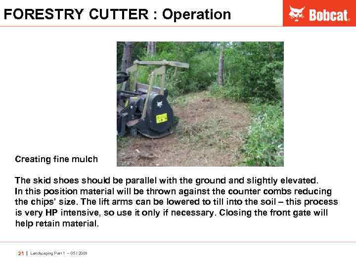 FORESTRY CUTTER : Operation Creating fine mulch The skid shoes should be parallel with