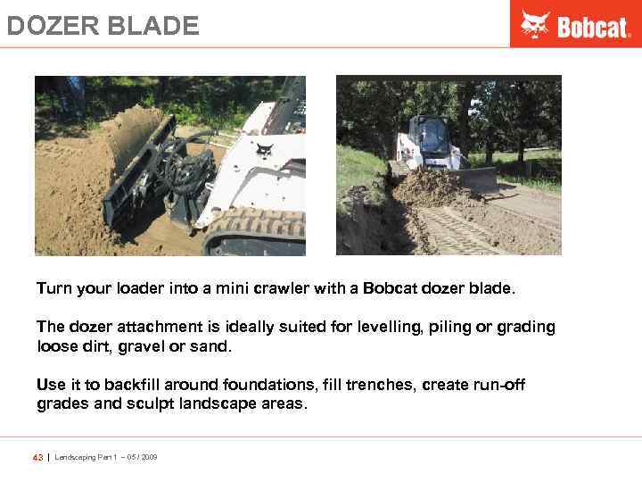 DOZER BLADE Turn your loader into a mini crawler with a Bobcat dozer blade.