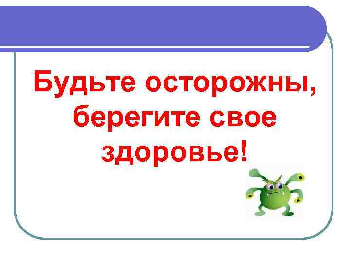 Будьте осторожны, берегите свое здоровье! 