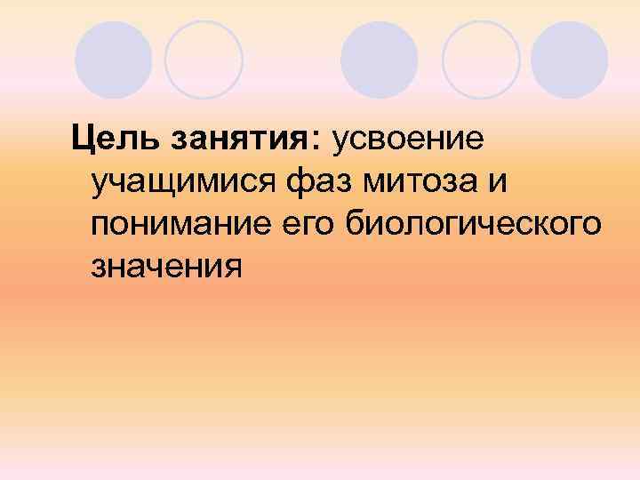 Цель занятия: усвоение учащимися фаз митоза и понимание его биологического значения 
