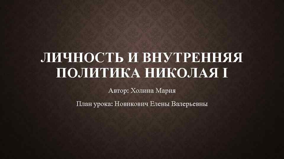 ЛИЧНОСТЬ И ВНУТРЕННЯЯ ПОЛИТИКА НИКОЛАЯ I Автор: Холина Мария План урока: Новикович Елены Валерьевны