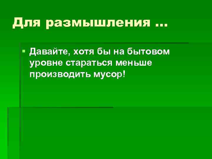 Для размышления. . . § Давайте, хотя бы на бытовом уровне стараться меньше производить