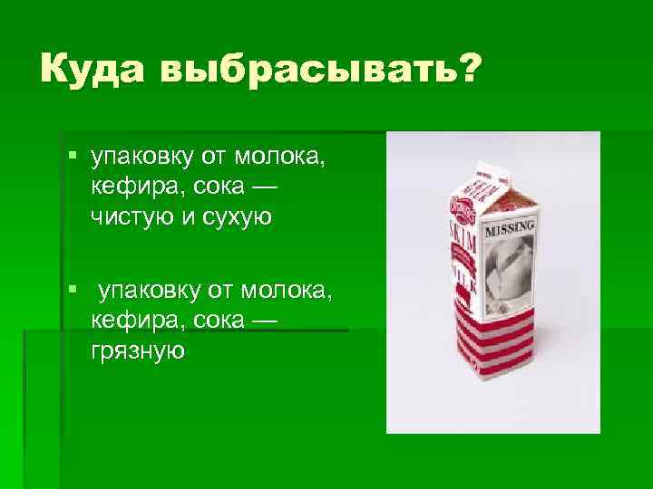 Куда выбрасывать? § упаковку от молока, кефира, сока — чистую и сухую § упаковку