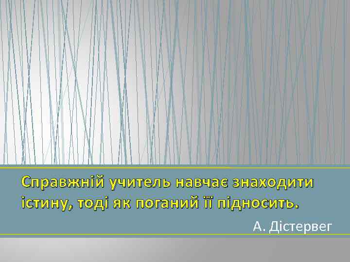 Справжній учитель навчає знаходити істину, тоді як поганий її підносить. А. Дістервег 