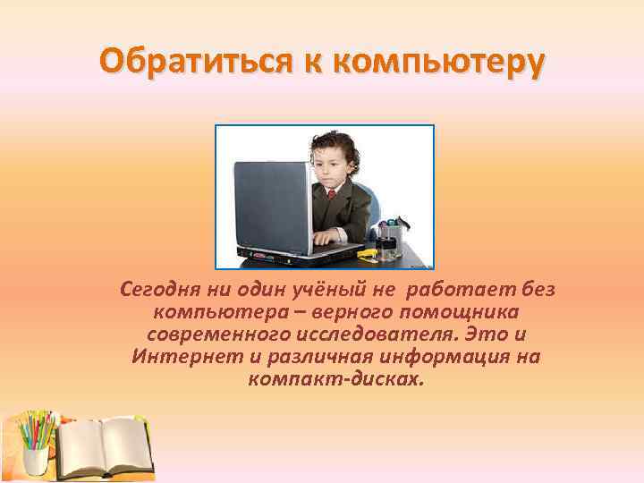 Обратиться к компьютеру Сегодня ни один учёный не работает без компьютера – верного помощника