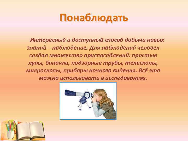 Понаблюдать Интересный и доступный способ добычи новых знаний – наблюдение. Для наблюдений человек создал