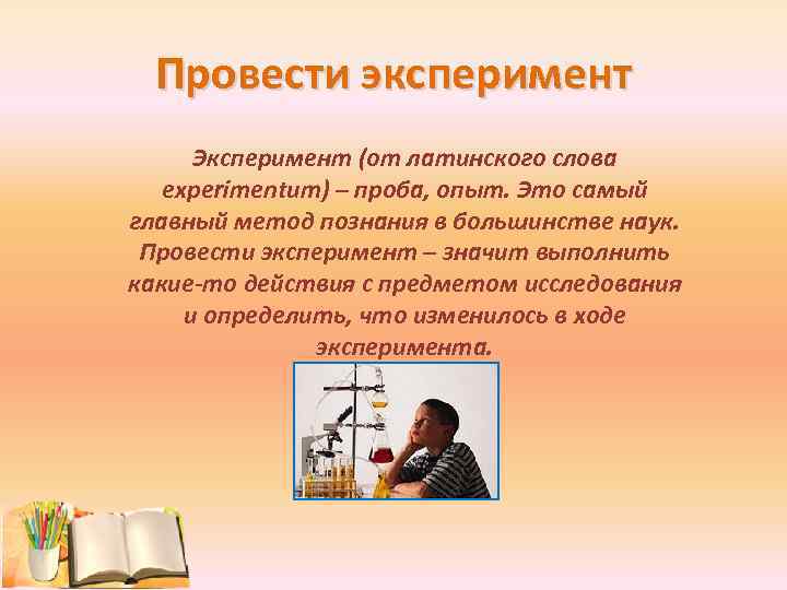 Провести эксперимент Эксперимент (от латинского слова experimentum) – проба, опыт. Это самый главный метод