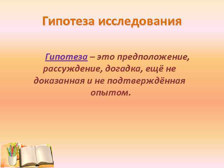 Гипотеза исследования Гипотеза – это предположение, рассуждение, догадка, ещё не доказанная и не подтверждённая