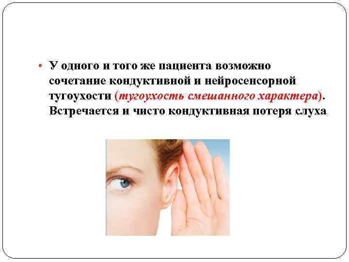  • У одного и того же пациента возможно сочетание кондуктивной и нейросенсорной тугоухости