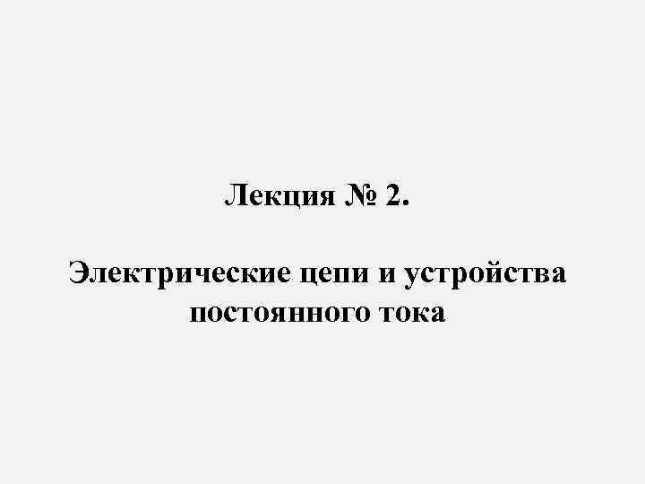 Лекция № 2. Электрические цепи и устройства постоянного тока 