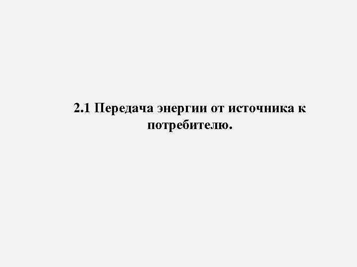 2. 1 Передача энергии от источника к потребителю. 