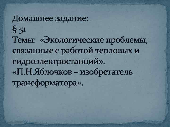 Домашнее задание: § 51 Темы: «Экологические проблемы, связанные с работой тепловых и гидроэлектростанций» .