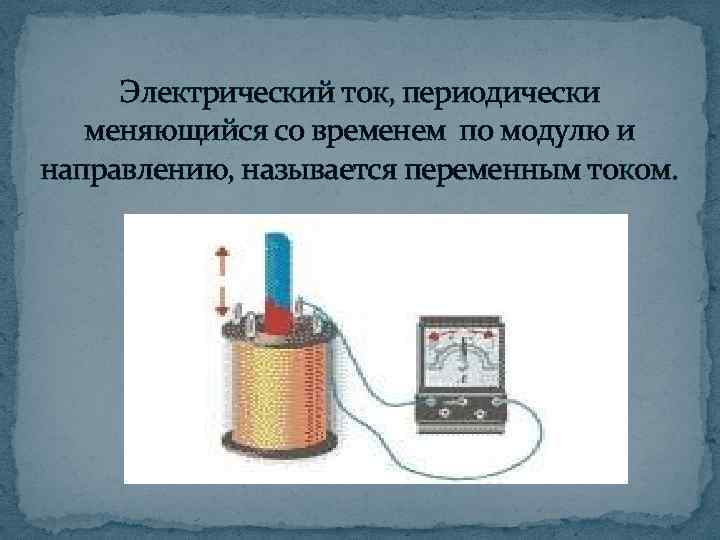 Электрический ток, периодически меняющийся со временем по модулю и направлению, называется переменным током. 