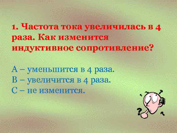 1. Частота тока увеличилась в 4 раза. Как изменится индуктивное сопротивление? А – уменьшится