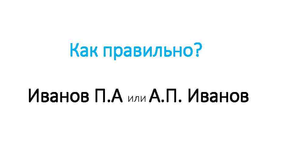 Как правильно? Иванов П. А или А. П. Иванов 