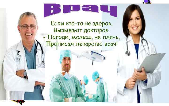 Если кто-то не здоров, Вызывают докторов. - Погоди, малыш, не плачь, Прописал лекарство врач!