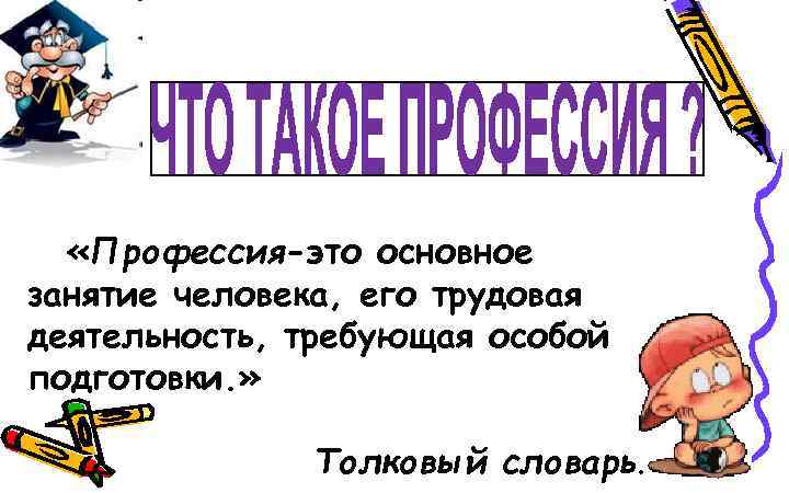  «Профессия-это основное занятие человека, его трудовая деятельность, требующая особой подготовки. » Толковый словарь.