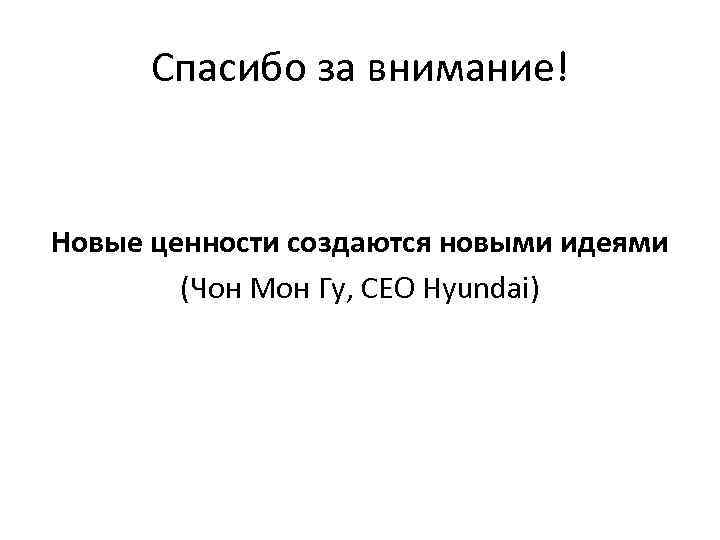 Спасибо за внимание! Новые ценности создаются новыми идеями (Чон Мон Гу, CEO Hyundai) 