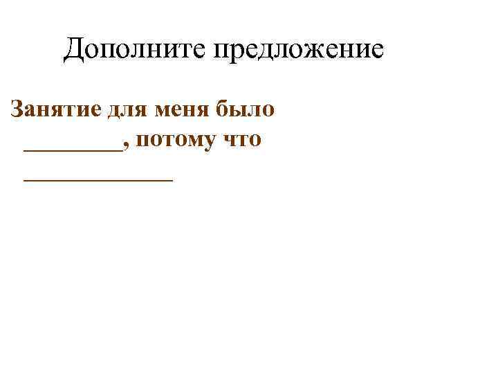 Дополните предложение Занятие для меня было ____, потому что ______ 