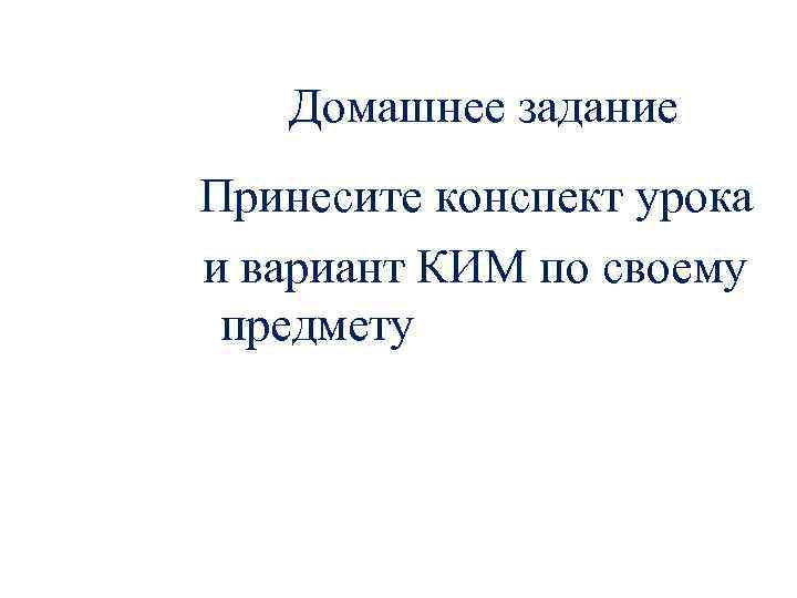 Домашнее задание Принесите конспект урока и вариант КИМ по своему предмету 