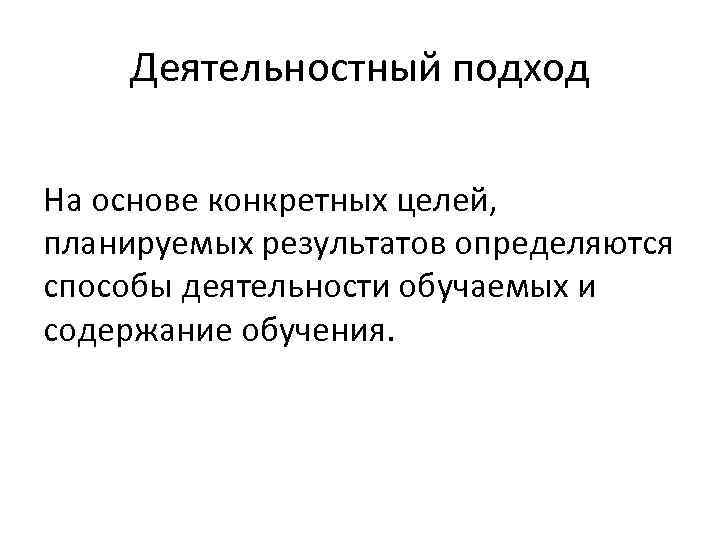 Деятельностный подход На основе конкретных целей, планируемых результатов определяются способы деятельности обучаемых и содержание