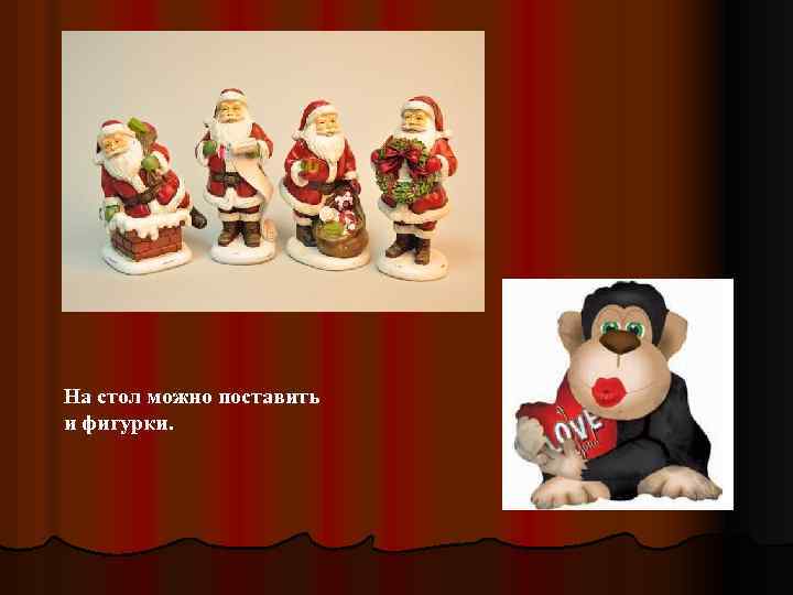 На стол можно поставить и фигурки. 