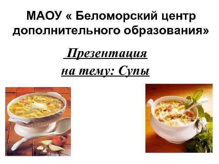 МАОУ « Беломорский центр дополнительного образования» Презентация на тему: Супы 