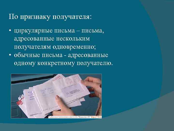 По признаку получателя: • циркулярные письма – письма, адресованные нескольким получателям одновременно; • обычные