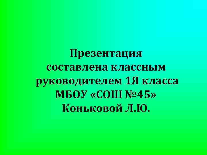 Презентация составлена классным руководителем 1 Я класса МБОУ «СОШ № 45» Коньковой Л. Ю.