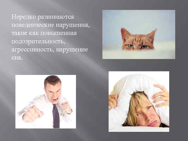 Нередко развиваются поведенческие нарушения, такие как повышенная подозрительность, агрессивность, нарушение сна. 