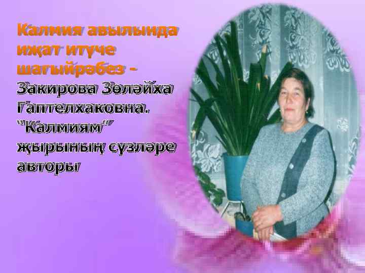 Калмия авылында иҗат итүче шагыйрәбез Закирова Зөләйха Гаптелхаковна. “Калмиям” җырының сүзләре авторы 