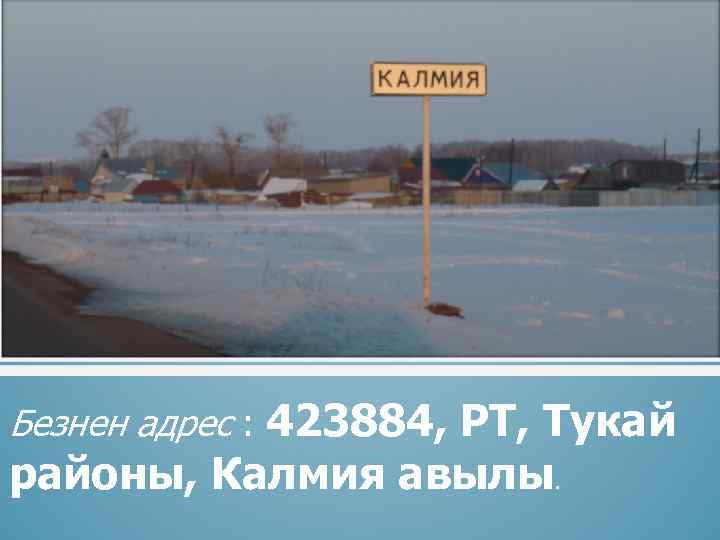 Безнен адрес : 423884, РТ, Тукай районы, Калмия авылы. 