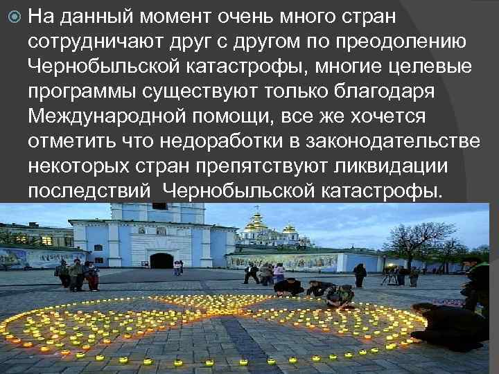  На данный момент очень много стран сотрудничают друг с другом по преодолению Чернобыльской
