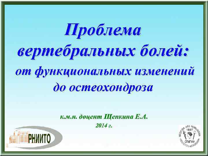 Проблема вертебральных болей: от функциональных изменений до остеохондроза к. м. н. доцент Щепкина Е.