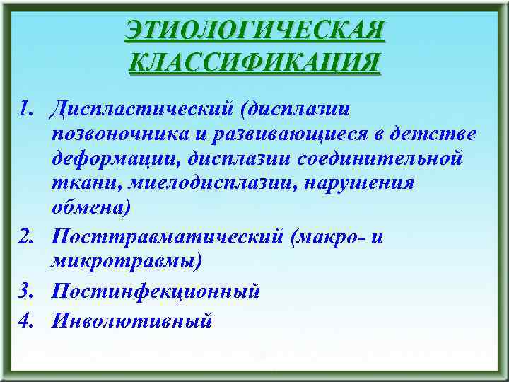ЭТИОЛОГИЧЕСКАЯ КЛАССИФИКАЦИЯ 1. Диспластический (дисплазии позвоночника и развивающиеся в детстве деформации, дисплазии соединительной ткани,