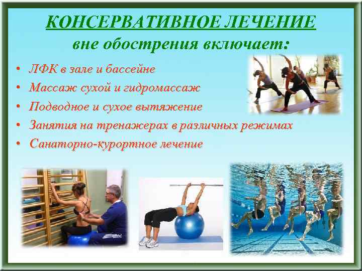 КОНСЕРВАТИВНОЕ ЛЕЧЕНИЕ вне обострения включает: • • • ЛФК в зале и бассейне Массаж