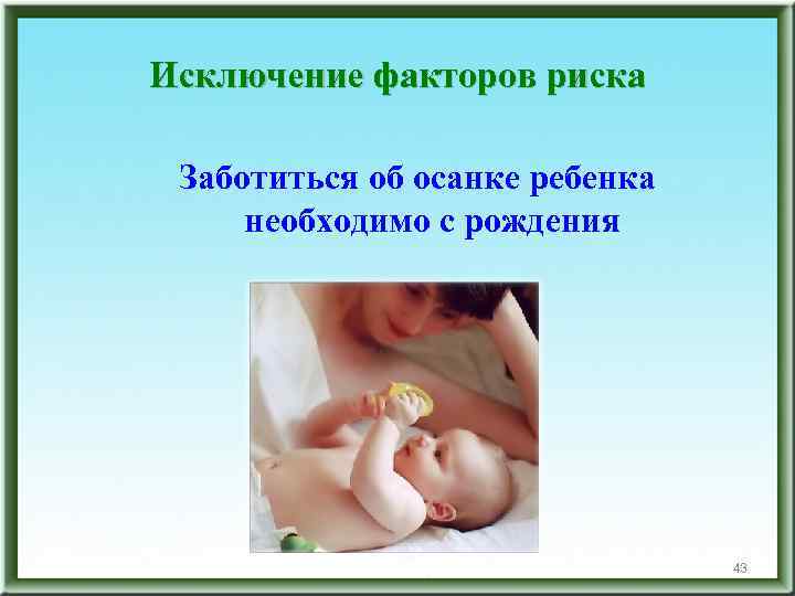Исключение факторов риска Заботиться об осанке ребенка необходимо с рождения 43 