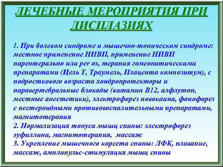 ЛЕЧЕБНЫЕ МЕРОПРИЯТИЯ ПРИ ДИСПЛАЗИЯХ 1. При болевом синдроме и мышечно-тоническом синдроме: местное применение НПВП,