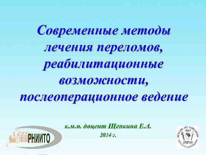 Современные методы лечения переломов, реабилитационные возможности, послеоперационное ведение к. м. н. доцент Щепкина Е.