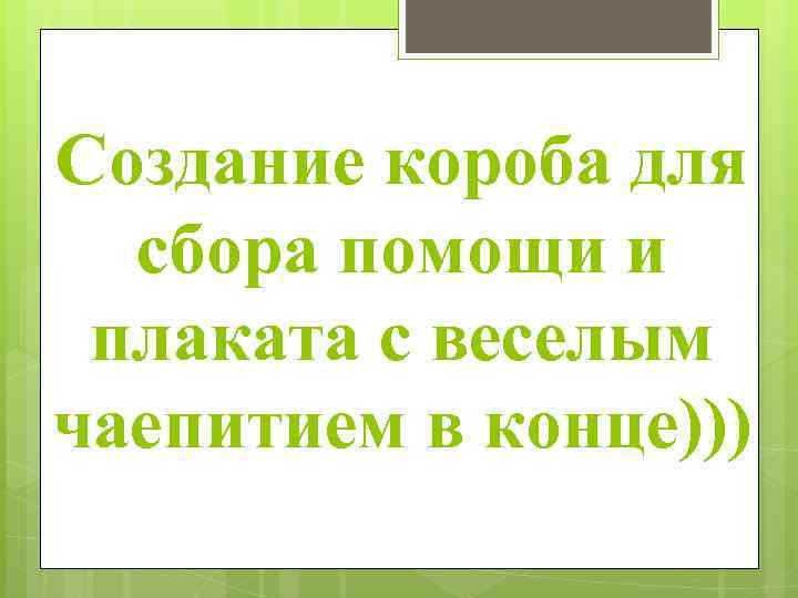 Создание короба для сбора помощи и плаката с веселым чаепитием в конце))) 