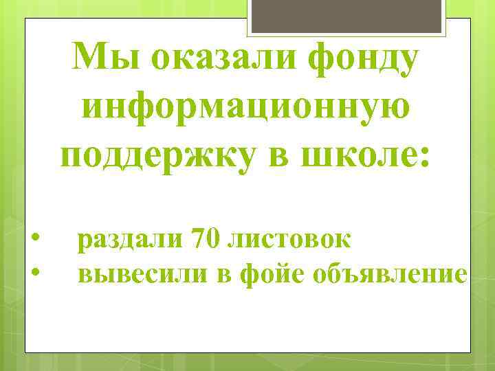 Мы оказали фонду информационную поддержку в школе: • • раздали 70 листовок вывесили в