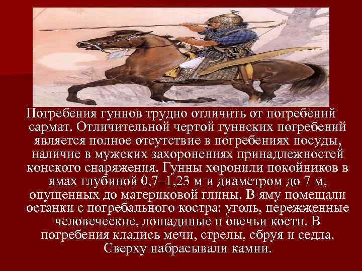 Погребения гуннов трудно отличить от погребений сармат. Отличительной чертой гуннских погребений является полное отсутствие