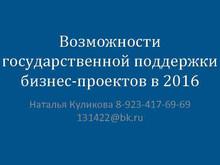 Возможности государственной поддержки бизнес-проектов в 2016 Наталья Куликова 8 -923 -417 -69 -69 131422@bk.