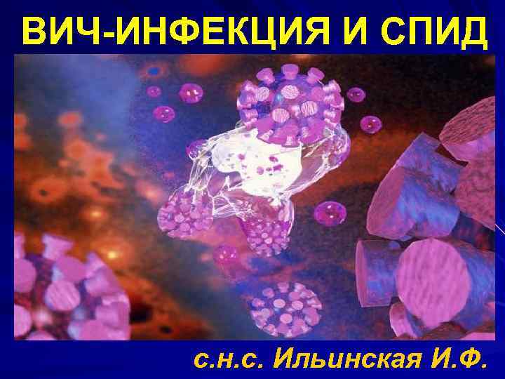 ВИЧ-ИНФЕКЦИЯ И СПИД с. н. с. Ильинская И. Ф. 